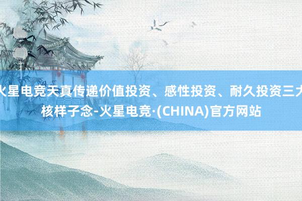 火星电竞天真传递价值投资、感性投资、耐久投资三大核样子念-火星电竞·(CHINA)官方网站