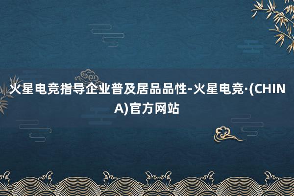 火星电竞指导企业普及居品品性-火星电竞·(CHINA)官方网站