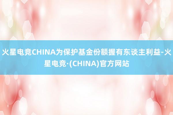 火星电竞CHINA为保护基金份额握有东谈主利益-火星电竞·(CHINA)官方网站