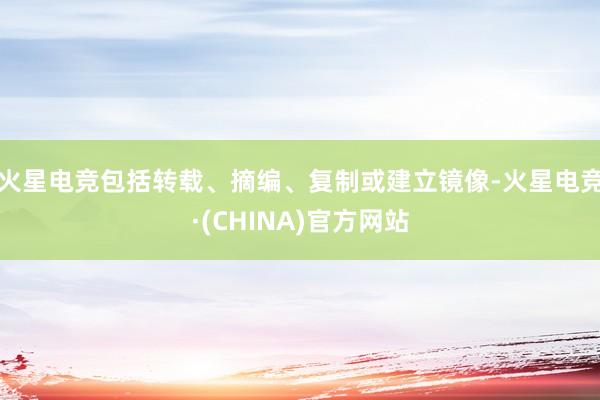 火星电竞包括转载、摘编、复制或建立镜像-火星电竞·(CHINA)官方网站