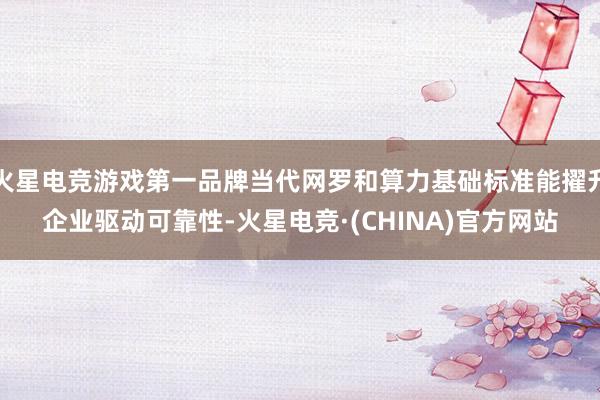 火星电竞游戏第一品牌当代网罗和算力基础标准能擢升企业驱动可靠性-火星电竞·(CHINA)官方网站