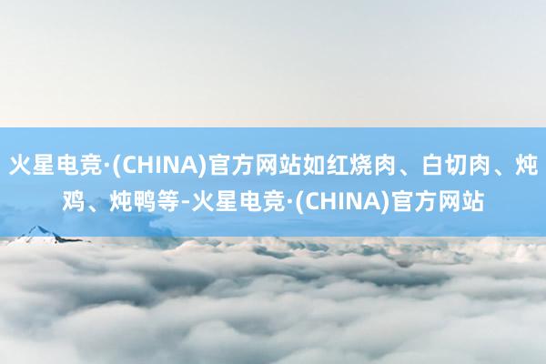 火星电竞·(CHINA)官方网站如红烧肉、白切肉、炖鸡、炖鸭等-火星电竞·(CHINA)官方网站