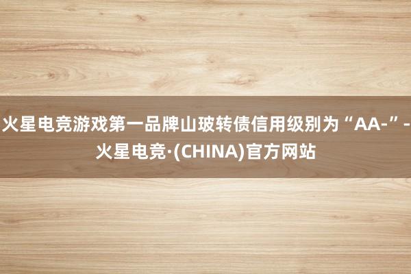 火星电竞游戏第一品牌山玻转债信用级别为“AA-”-火星电竞·(CHINA)官方网站