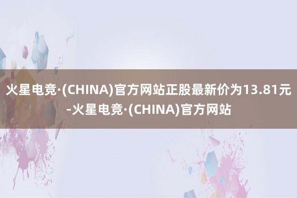 火星电竞·(CHINA)官方网站正股最新价为13.81元-火星电竞·(CHINA)官方网站