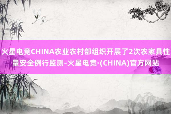 火星电竞CHINA农业农村部组织开展了2次农家具性量安全例行监测-火星电竞·(CHINA)官方网站