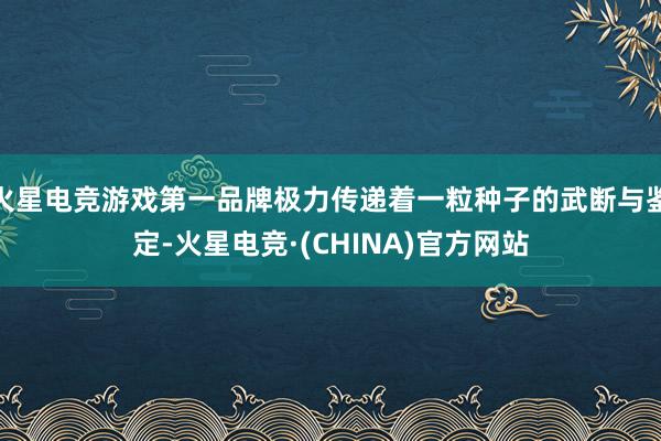 火星电竞游戏第一品牌极力传递着一粒种子的武断与鉴定-火星电竞·(CHINA)官方网站