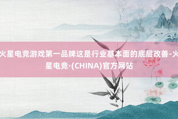 火星电竞游戏第一品牌这是行业基本面的底层改善-火星电竞·(CHINA)官方网站