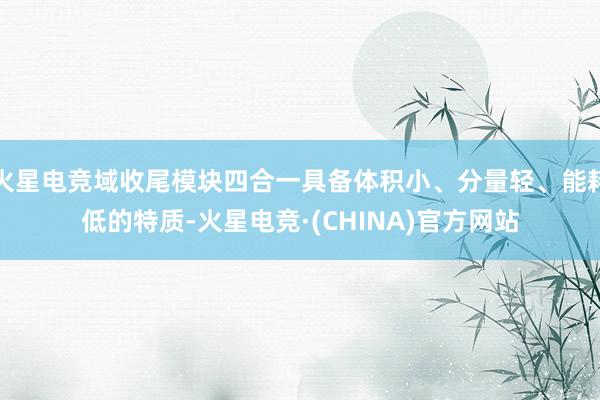火星电竞域收尾模块四合一具备体积小、分量轻、能耗低的特质-火星电竞·(CHINA)官方网站