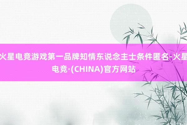 火星电竞游戏第一品牌知情东说念主士条件匿名-火星电竞·(CHINA)官方网站