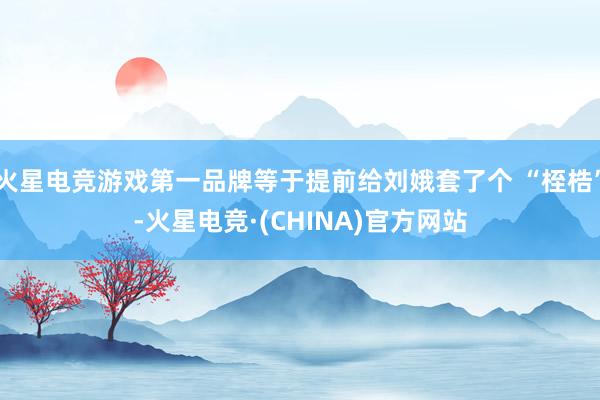火星电竞游戏第一品牌等于提前给刘娥套了个 “桎梏”-火星电竞·(CHINA)官方网站