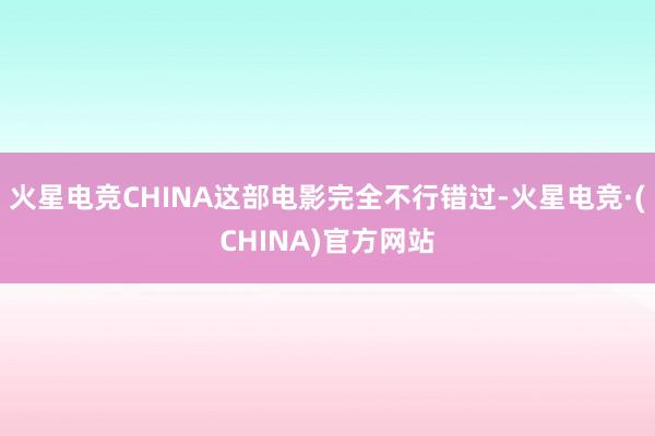 火星电竞CHINA这部电影完全不行错过-火星电竞·(CHINA)官方网站