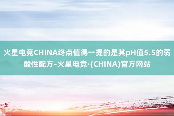火星电竞CHINA终点值得一提的是其pH值5.5的弱酸性配方-火星电竞·(CHINA)官方网站
