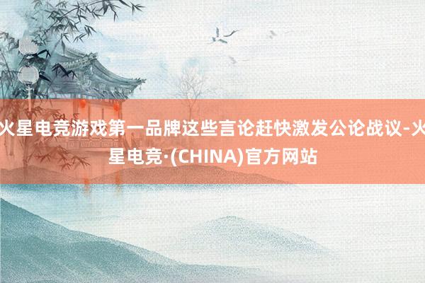 火星电竞游戏第一品牌这些言论赶快激发公论战议-火星电竞·(CHINA)官方网站