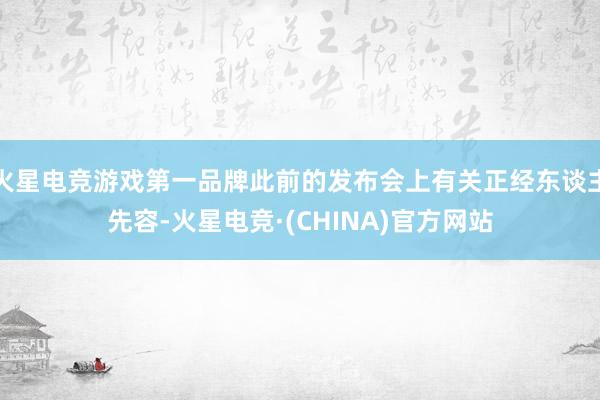 火星电竞游戏第一品牌此前的发布会上有关正经东谈主先容-火星电竞·(CHINA)官方网站