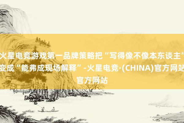 火星电竞游戏第一品牌策略把“写得像不像本东谈主”变成“能弗成现场解释”-火星电竞·(CHINA)官方网站