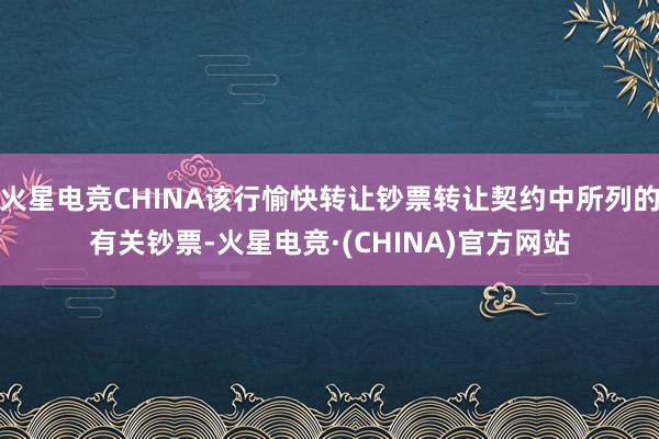 火星电竞CHINA该行愉快转让钞票转让契约中所列的有关钞票-火星电竞·(CHINA)官方网站