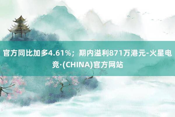 官方同比加多4.61%；期内溢利871万港元-火星电竞·(CHINA)官方网站