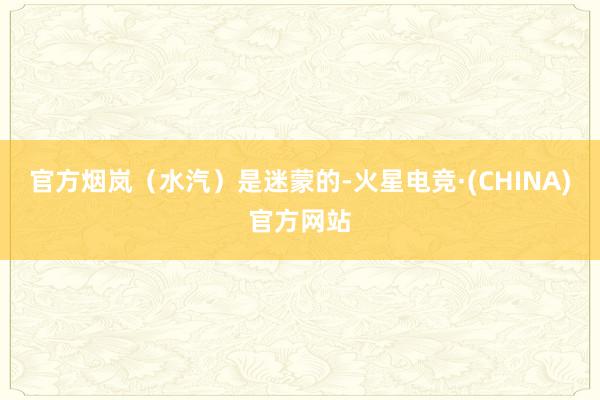 官方烟岚（水汽）是迷蒙的-火星电竞·(CHINA)官方网站