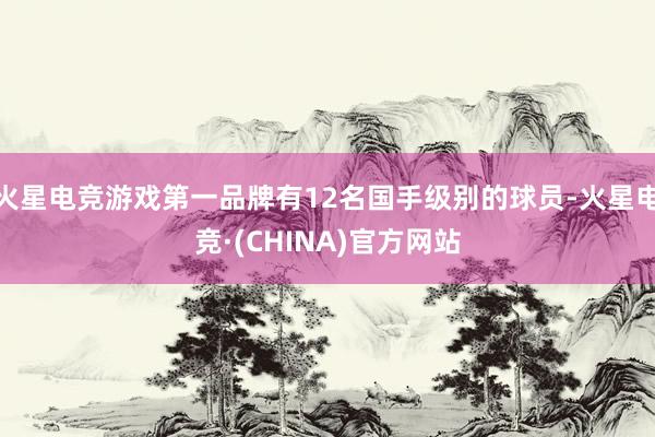 火星电竞游戏第一品牌有12名国手级别的球员-火星电竞·(CHINA)官方网站