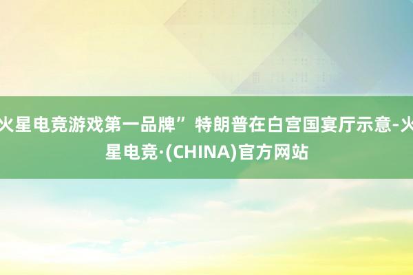 火星电竞游戏第一品牌” 特朗普在白宫国宴厅示意-火星电竞·(CHINA)官方网站
