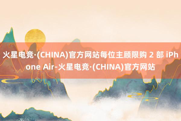 火星电竞·(CHINA)官方网站每位主顾限购 2 部 iPhone Air-火星电竞·(CHINA)官方网站