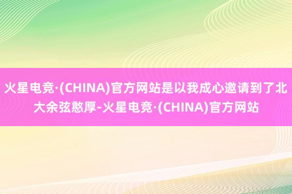 火星电竞·(CHINA)官方网站是以我成心邀请到了北大余弦憨厚-火星电竞·(CHINA)官方网站
