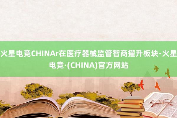 火星电竞CHINAr在医疗器械监管智商擢升板块-火星电竞·(CHINA)官方网站