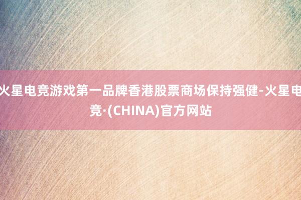 火星电竞游戏第一品牌香港股票商场保持强健-火星电竞·(CHINA)官方网站