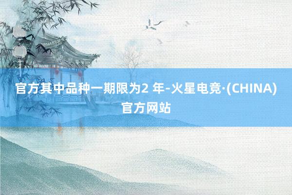 官方其中品种一期限为2 年-火星电竞·(CHINA)官方网站