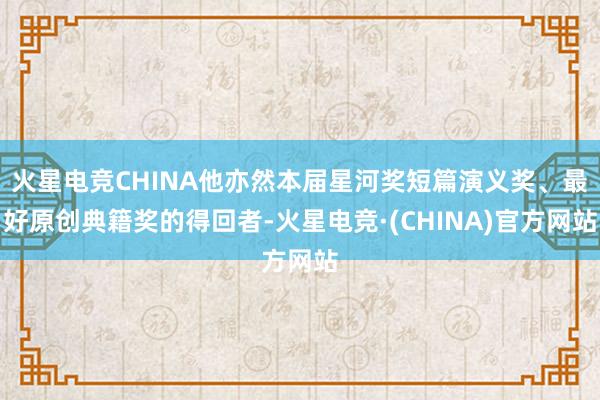 火星电竞CHINA他亦然本届星河奖短篇演义奖、最好原创典籍奖的得回者-火星电竞·(CHINA)官方网站