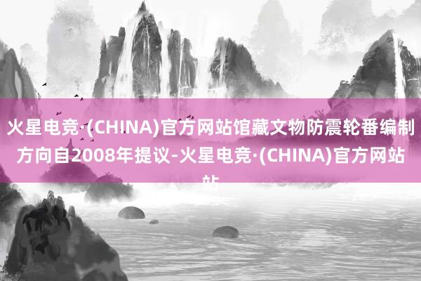 火星电竞·(CHINA)官方网站馆藏文物防震轮番编制方向自2008年提议-火星电竞·(CHINA)官方网站