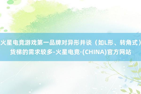 火星电竞游戏第一品牌对异形井谈（如L形、转角式）货梯的需求较多-火星电竞·(CHINA)官方网站