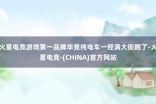 火星电竞游戏第一品牌毕竟纯电车一经满大街跑了-火星电竞·(CHINA)官方网站