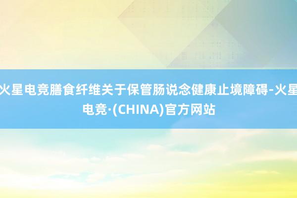 火星电竞膳食纤维关于保管肠说念健康止境障碍-火星电竞·(CHINA)官方网站