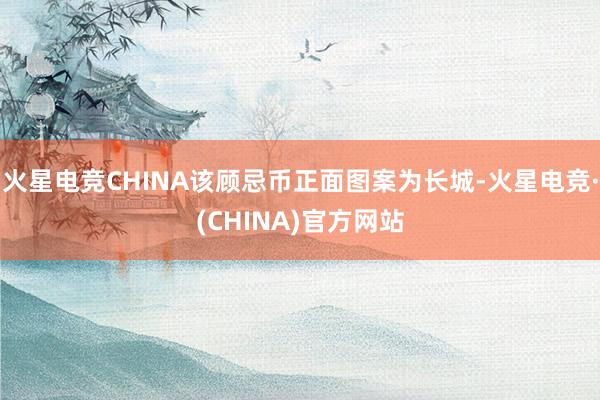 火星电竞CHINA该顾忌币正面图案为长城-火星电竞·(CHINA)官方网站