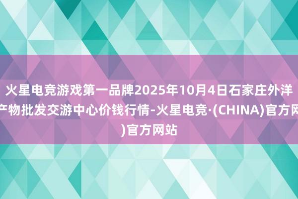 火星电竞游戏第一品牌2025年10月4日石家庄外洋农产物批发交游中心价钱行情-火星电竞·(CHINA)官方网站