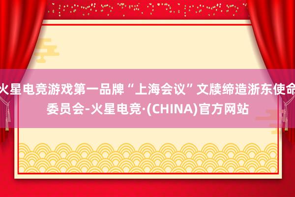 火星电竞游戏第一品牌“上海会议”文牍缔造浙东使命委员会-火星电竞·(CHINA)官方网站