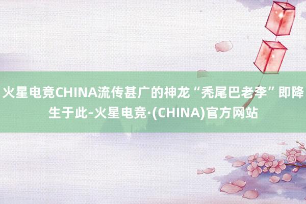 火星电竞CHINA流传甚广的神龙“秃尾巴老李”即降生于此-火星电竞·(CHINA)官方网站