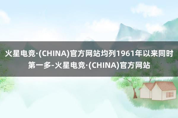 火星电竞·(CHINA)官方网站均列1961年以来同时第一多-火星电竞·(CHINA)官方网站