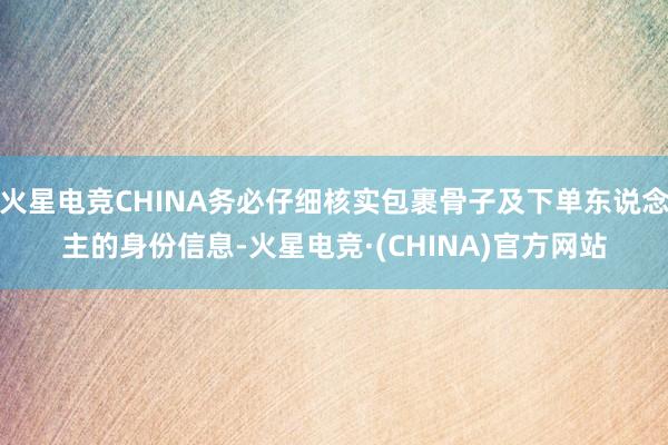 火星电竞CHINA务必仔细核实包裹骨子及下单东说念主的身份信息-火星电竞·(CHINA)官方网站