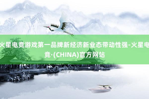 火星电竞游戏第一品牌新经济新业态带动性强-火星电竞·(CHINA)官方网站