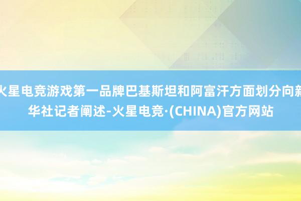 火星电竞游戏第一品牌巴基斯坦和阿富汗方面划分向新华社记者阐述-火星电竞·(CHINA)官方网站