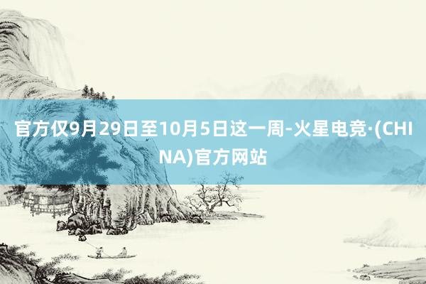 官方仅9月29日至10月5日这一周-火星电竞·(CHINA)官方网站