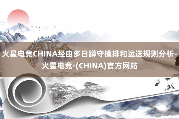 火星电竞CHINA经由多日蹲守摸排和运送规则分析-火星电竞·(CHINA)官方网站