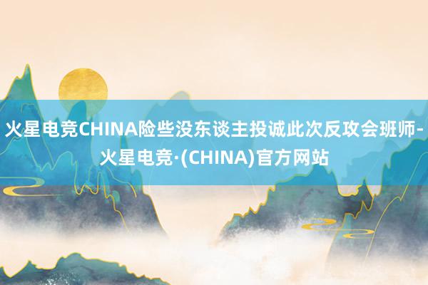 火星电竞CHINA险些没东谈主投诚此次反攻会班师-火星电竞·(CHINA)官方网站