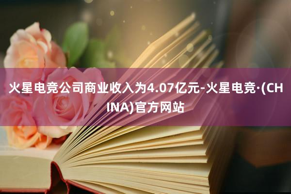火星电竞公司商业收入为4.07亿元-火星电竞·(CHINA)官方网站