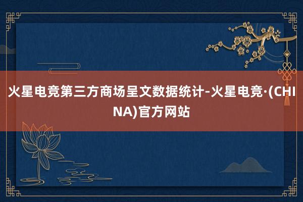 火星电竞第三方商场呈文数据统计-火星电竞·(CHINA)官方网站