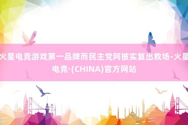 火星电竞游戏第一品牌而民主党阿披实复出救场-火星电竞·(CHINA)官方网站
