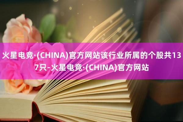 火星电竞·(CHINA)官方网站该行业所属的个股共137只-火星电竞·(CHINA)官方网站