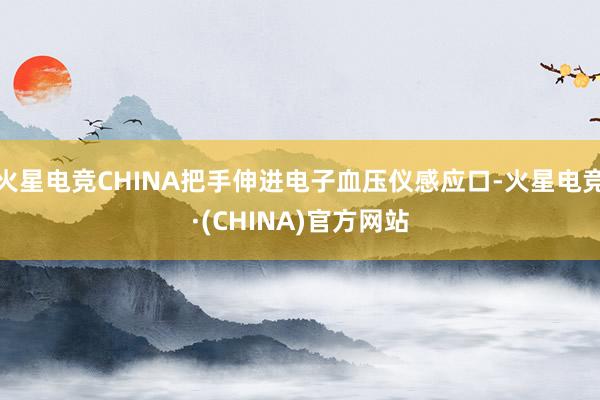火星电竞CHINA把手伸进电子血压仪感应口-火星电竞·(CHINA)官方网站